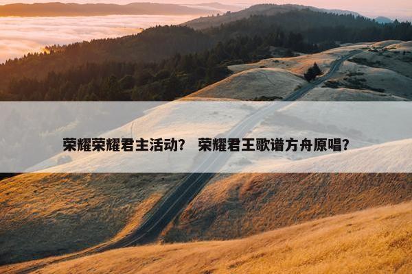 荣耀荣耀君主活动？ 荣耀君王歌谱方舟原唱？