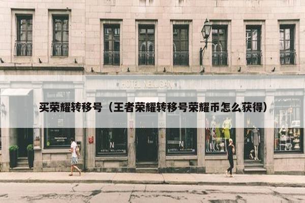 买荣耀转移号（王者荣耀转移号荣耀币怎么获得）