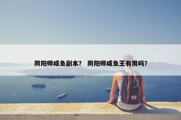 阴阳师咸鱼副本？ 阴阳师咸鱼王有用吗？