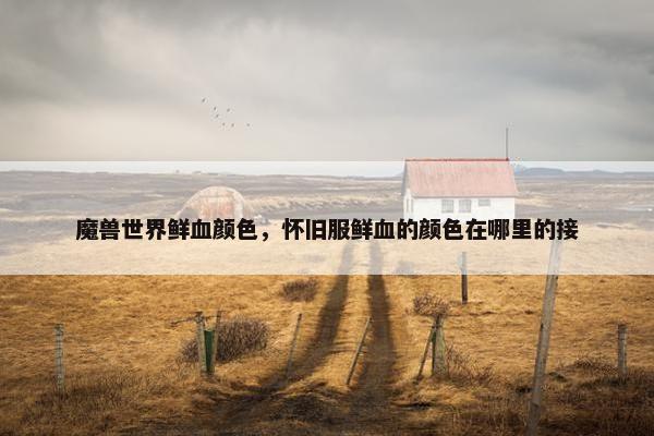 魔兽世界鲜血颜色，怀旧服鲜血的颜色在哪里的接