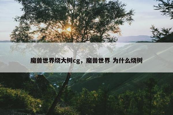 魔兽世界烧大树cg，魔兽世界 为什么烧树