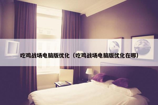 吃鸡战场电脑版优化（吃鸡战场电脑版优化在哪）
