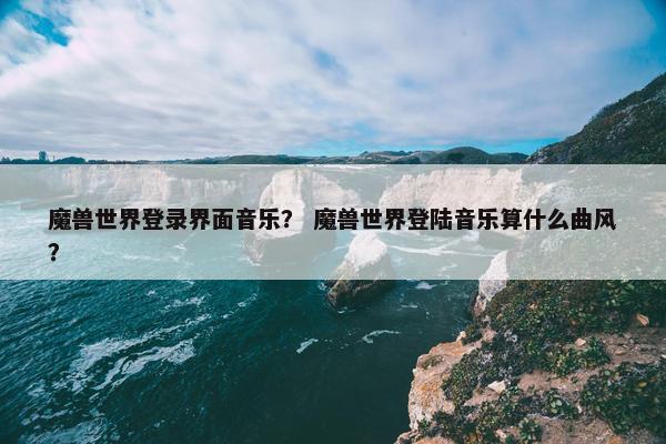 魔兽世界登录界面音乐？ 魔兽世界登陆音乐算什么曲风？