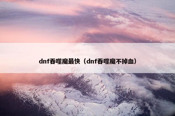 dnf吞噬魔最快（dnf吞噬魔不掉血）