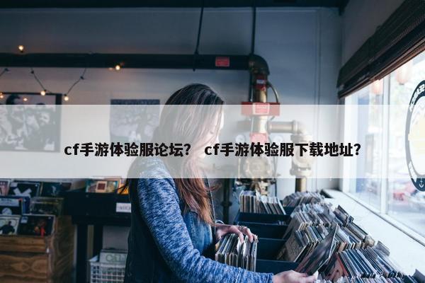 cf手游体验服论坛？ cf手游体验服下载地址？