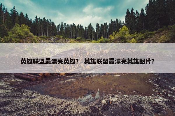 英雄联盟最漂亮英雄？ 英雄联盟最漂亮英雄图片？