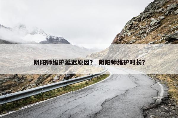 阴阳师维护延迟原因？ 阴阳师维护时长？