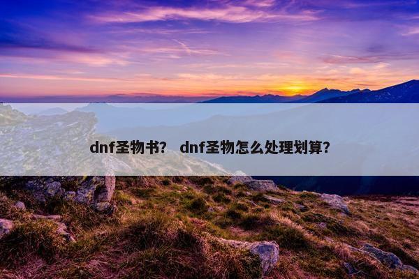 dnf圣物书？ dnf圣物怎么处理划算？