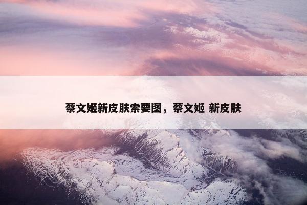 蔡文姬新皮肤索要图，蔡文姬 新皮肤