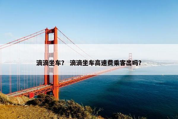 滴滴坐车？ 滴滴坐车高速费乘客出吗？