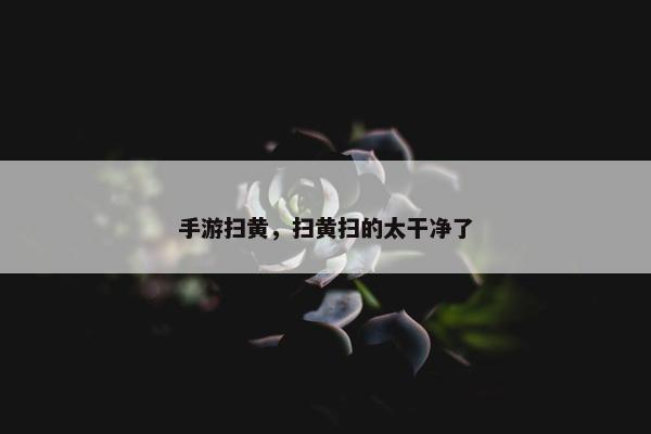 手游扫黄，扫黄扫的太干净了
