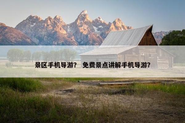 景区手机导游？ 免费景点讲解手机导游？