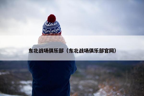东北战场俱乐部（东北战场俱乐部官网）