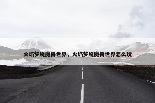 火焰梦魇魔兽世界，火焰梦魇魔兽世界怎么玩