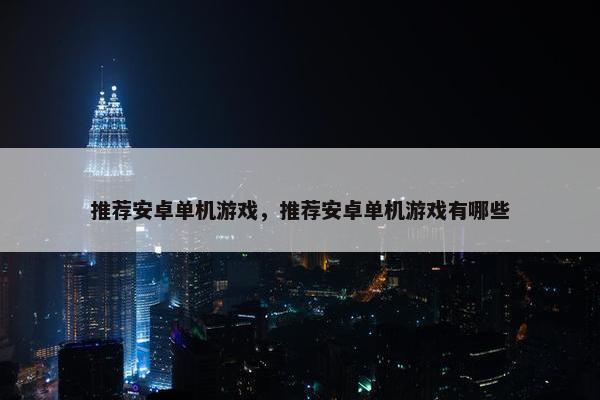 推荐安卓单机游戏，推荐安卓单机游戏有哪些