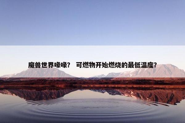 魔兽世界喙喙？ 可燃物开始燃烧的最低温度？