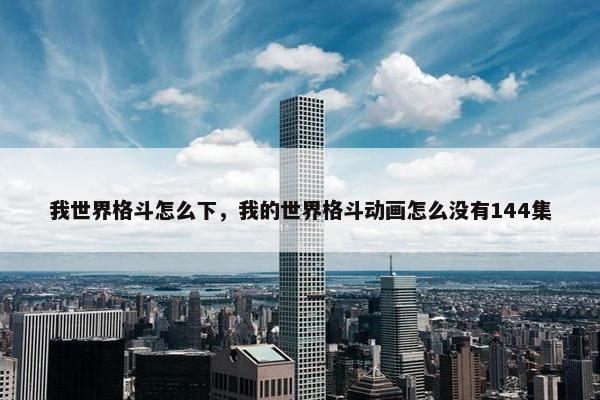 我世界格斗怎么下，我的世界格斗动画怎么没有144集