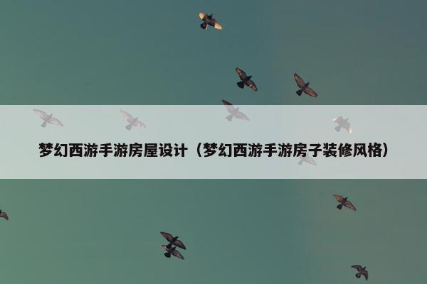 梦幻西游手游房屋设计（梦幻西游手游房子装修风格）
