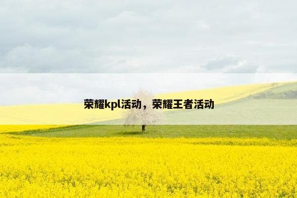 荣耀kpl活动，荣耀王者活动
