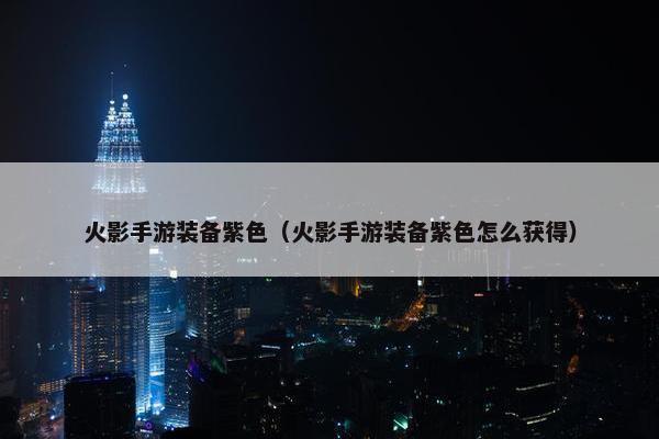 火影手游装备紫色（火影手游装备紫色怎么获得）