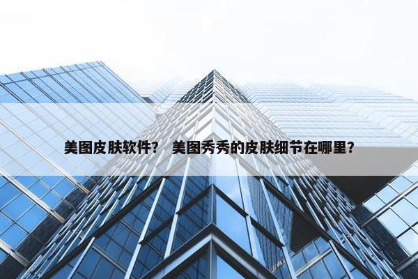 美图皮肤软件？ 美图秀秀的皮肤细节在哪里？