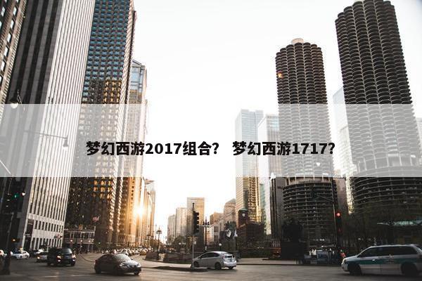 梦幻西游2017组合？ 梦幻西游1717？