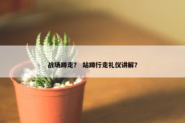 战场蹲走？ 站蹲行走礼仪讲解？