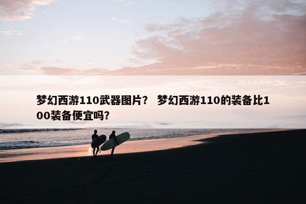 梦幻西游110武器图片？ 梦幻西游110的装备比100装备便宜吗？