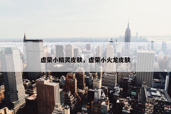 虚荣小精灵皮肤，虚荣小火龙皮肤