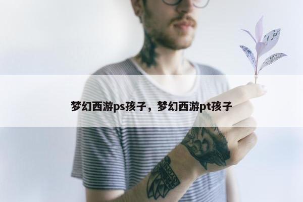 梦幻西游ps孩子，梦幻西游pt孩子