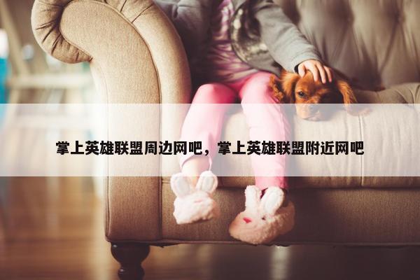 掌上英雄联盟周边网吧，掌上英雄联盟附近网吧