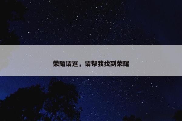 荣耀请逗，请帮我找到荣耀