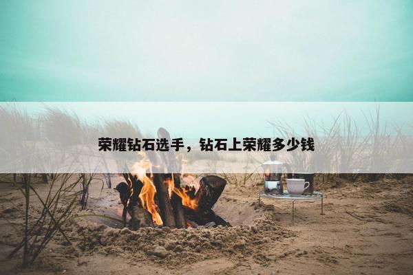 荣耀钻石选手，钻石上荣耀多少钱