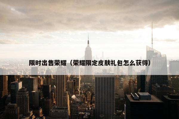限时出售荣耀（荣耀限定皮肤礼包怎么获得）