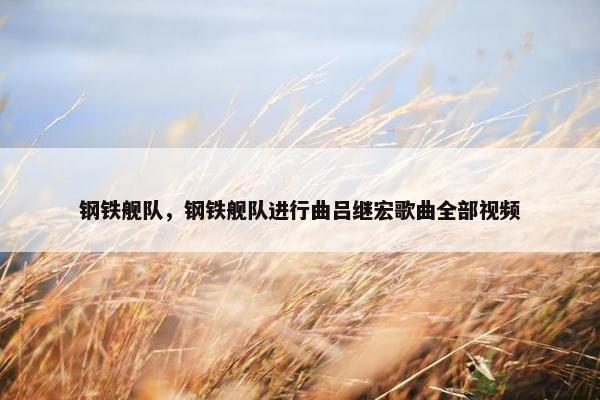 钢铁舰队，钢铁舰队进行曲吕继宏歌曲全部视频