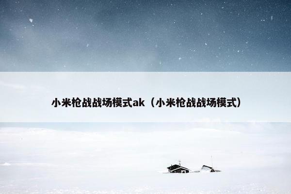 小米枪战战场模式ak（小米枪战战场模式）