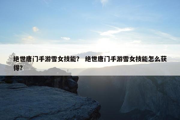 绝世唐门手游雪女技能？ 绝世唐门手游雪女技能怎么获得？