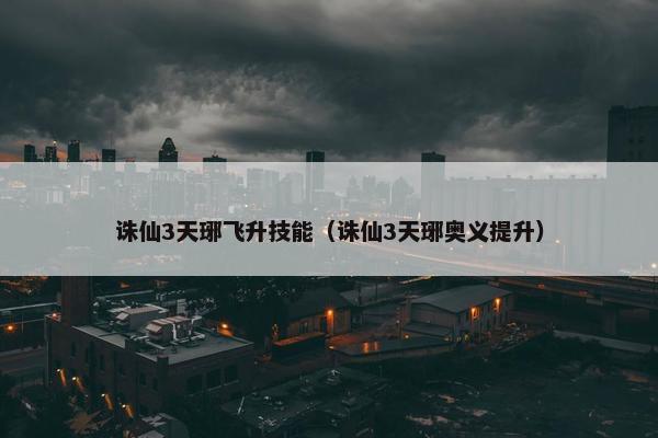 诛仙3天琊飞升技能（诛仙3天琊奥义提升）