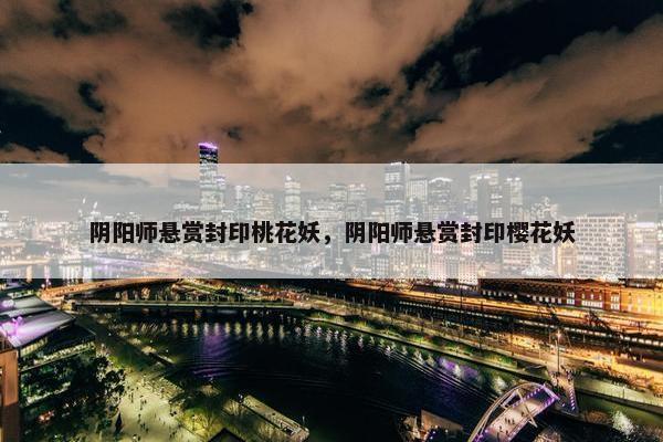 阴阳师悬赏封印桃花妖，阴阳师悬赏封印樱花妖