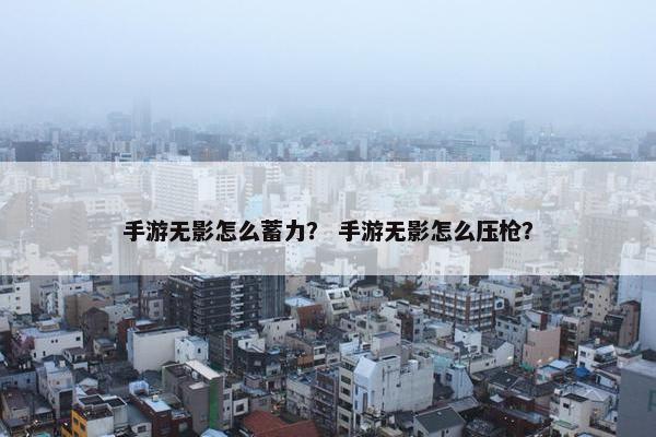 手游无影怎么蓄力？ 手游无影怎么压枪？