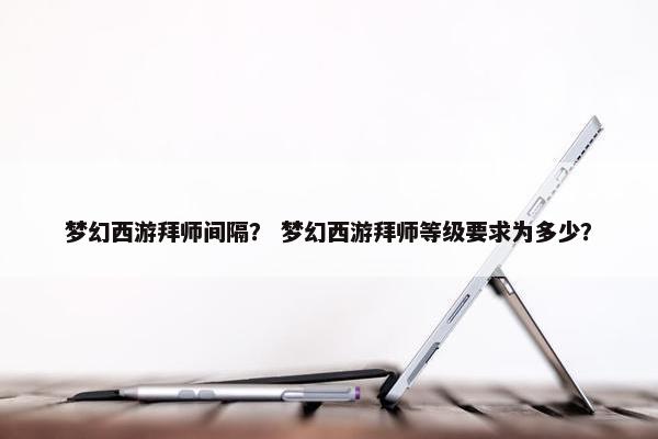 梦幻西游拜师间隔？ 梦幻西游拜师等级要求为多少？