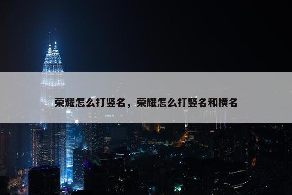 荣耀怎么打竖名，荣耀怎么打竖名和横名