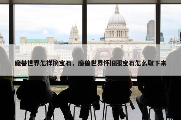 魔兽世界怎样摘宝石，魔兽世界怀旧服宝石怎么取下来