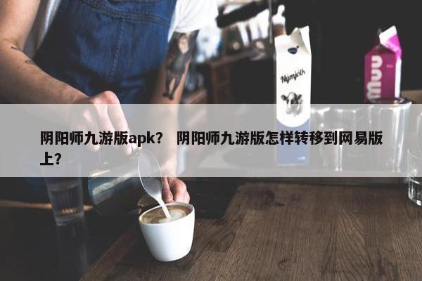 阴阳师九游版apk？ 阴阳师九游版怎样转移到网易版上？