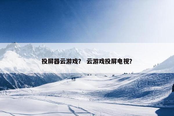 投屏器云游戏？ 云游戏投屏电视？