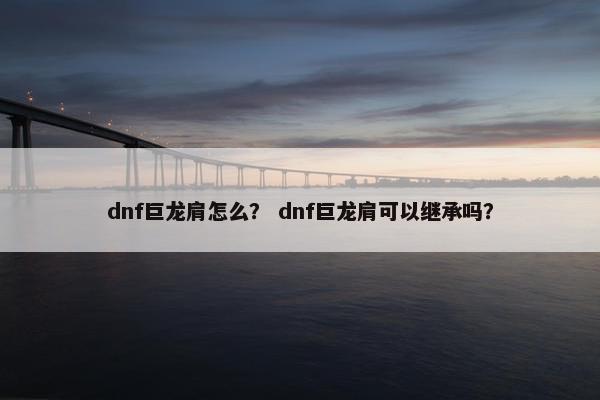 dnf巨龙肩怎么？ dnf巨龙肩可以继承吗？