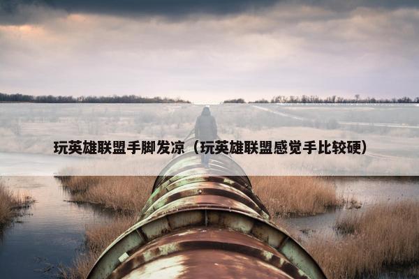 玩英雄联盟手脚发凉（玩英雄联盟感觉手比较硬）