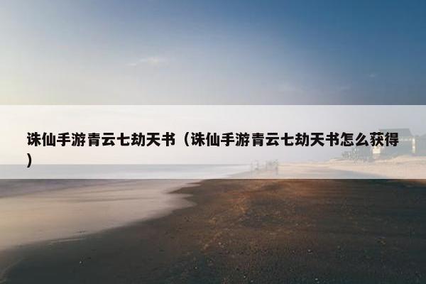 诛仙手游青云七劫天书（诛仙手游青云七劫天书怎么获得）