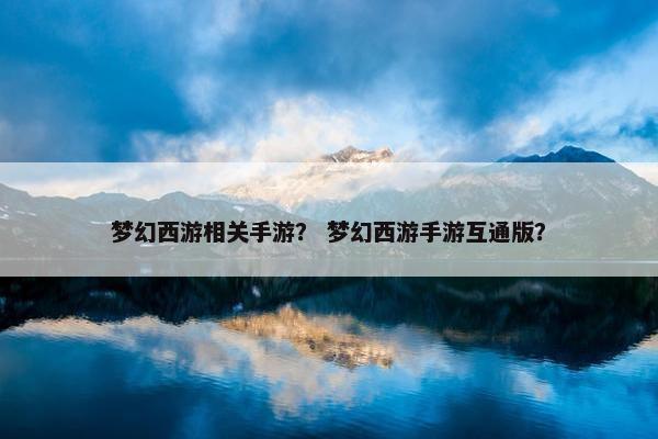 梦幻西游相关手游？ 梦幻西游手游互通版？