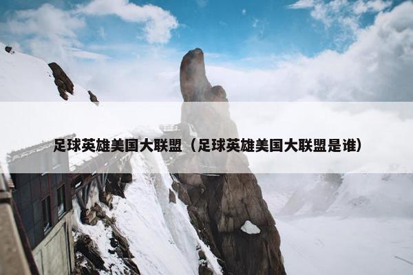 足球英雄美国大联盟（足球英雄美国大联盟是谁）